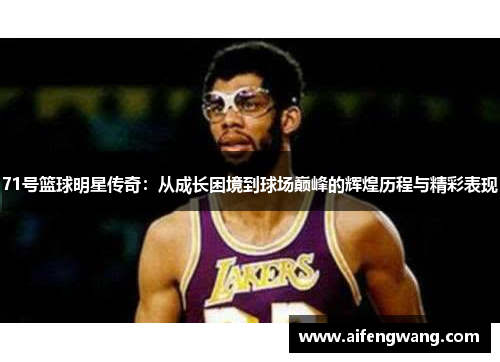 71号篮球明星传奇：从成长困境到球场巅峰的辉煌历程与精彩表现