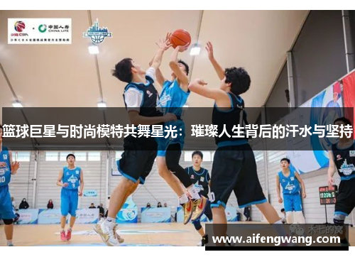 篮球巨星与时尚模特共舞星光：璀璨人生背后的汗水与坚持