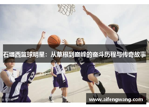 石堤西篮球明星:从草根到巅峰的奋斗历程与传奇故事 石堤西篮球明星:从草根到巅峰的奋斗历程与传奇故事