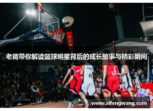老蒋带你解读篮球明星背后的成长故事与精彩瞬间