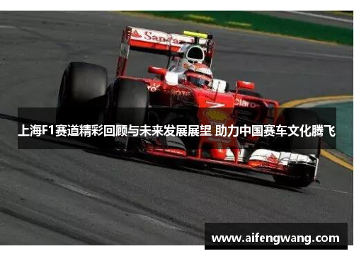 上海F1赛道精彩回顾与未来发展展望 助力中国赛车文化腾飞