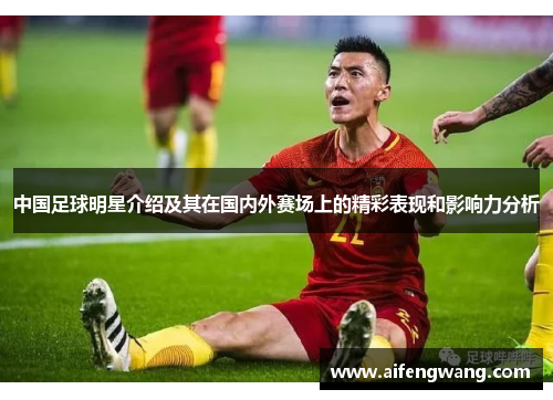 中国足球明星介绍及其在国内外赛场上的精彩表现和影响力分析