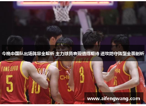 今晚中国队出场阵容全解析 主力球员表现值得期待 进攻防守阵型全面剖析