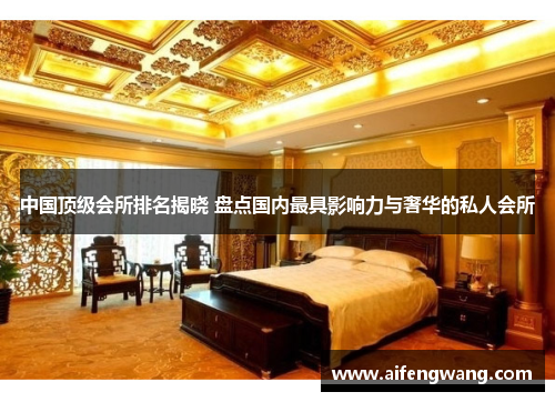 中国顶级会所排名揭晓 盘点国内最具影响力与奢华的私人会所